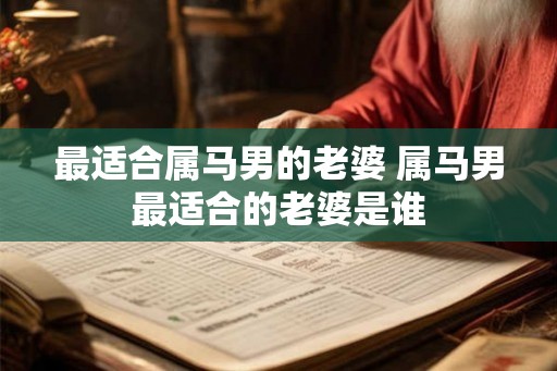 最适合属马男的老婆 属马男最适合的老婆是谁