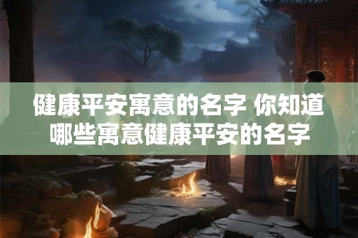 健康平安寓意的名字 你知道哪些寓意健康平安的名字