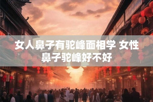 女人鼻子有驼峰面相学 女性鼻子驼峰好不好