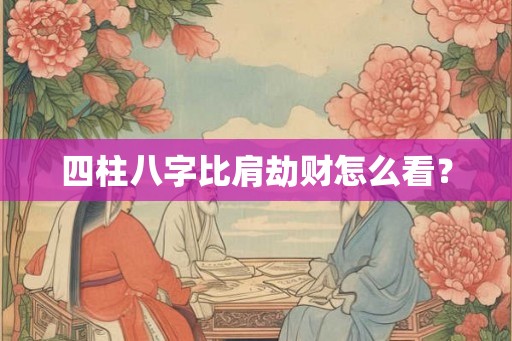 四柱八字比肩劫财怎么看? 四柱八字比肩劫财怎么看?