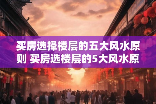 买房选择楼层的五大风水原则 买房选楼层的5大风水原则