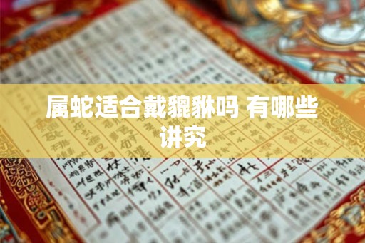 属蛇适合戴貔貅吗 有哪些讲究 属蛇适合戴貔貅吗 有哪些讲究
