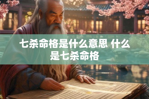 七杀命格是什么意思 什么是七杀命格 七杀命格是什么意思 什么是七杀命格