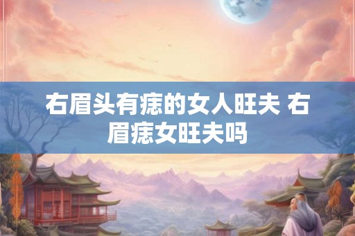 右眉头有痣的女人旺夫 右眉痣女旺夫吗