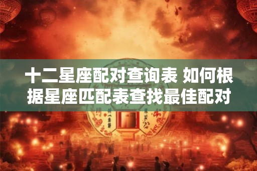 十二星座配对查询表 如何根据星座匹配表查找最佳配对