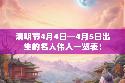 清明节4月4日—4月5日出生的名人伟人一览表！