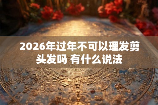 2026年过年不可以理发剪头发吗 有什么说法
