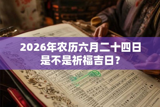 2026年农历六月二十四日是不是祈福吉日？