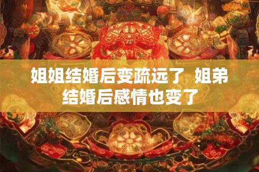 姐姐结婚后变疏远了  姐弟结婚后感情也变了