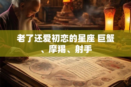 老了还爱初恋的星座 巨蟹、摩羯、射手