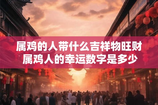 属鸡的人带什么吉祥物旺财 属鸡人的幸运数字是多少