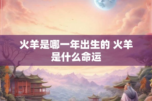 火羊是哪一年出生的 火羊是什么命运