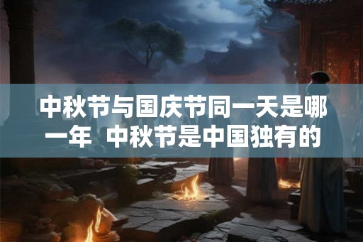 中秋节与国庆节同一天是哪一年  中秋节是中国独有的吗