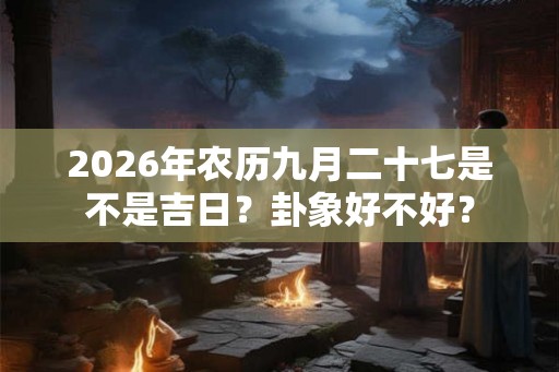 2026年农历九月二十七是不是吉日？卦象好不好？