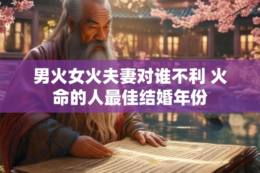 男火女火夫妻对谁不利 火命的人最佳结婚年份 男火女火夫妻对谁不利 火命的人最佳结婚年份