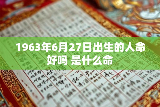 1963年6月27日出生的人命好吗 是什么命