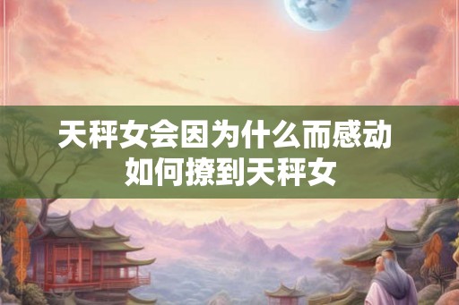 天秤女会因为什么而感动 如何撩到天秤女