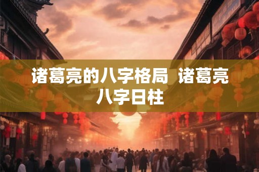 诸葛亮的八字格局  诸葛亮八字日柱