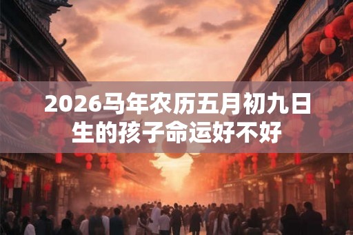 2026马年农历五月初九日生的孩子命运好不好