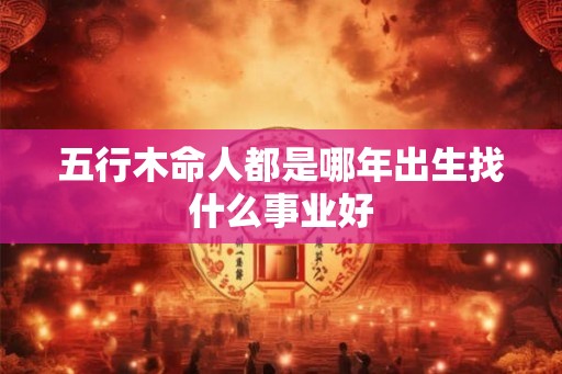 五行木命人都是哪年出生找什么事业好