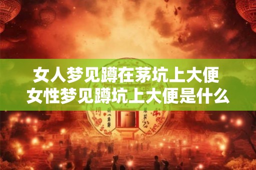 女人梦见蹲在茅坑上大便 女性梦见蹲坑上大便是什么意思