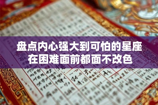 盘点内心强大到可怕的星座 在困难面前都面不改色 盘点内心强大到可怕的星座 在困难面前都面不改色