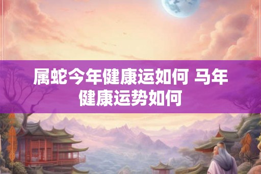 属蛇今年健康运如何 马年健康运势如何