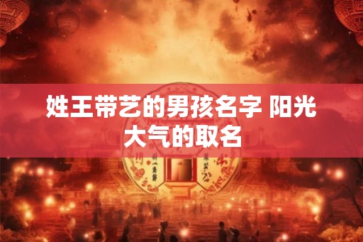 姓王带艺的男孩名字 阳光大气的取名
