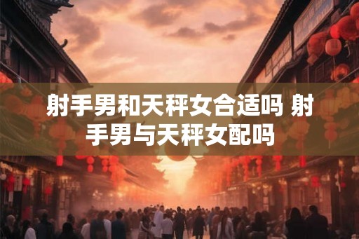 射手男和天秤女合适吗 射手男与天秤女配吗