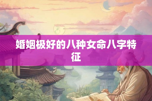 婚姻极好的八种女命八字特征