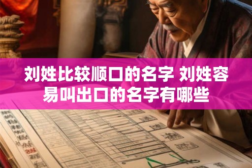 刘姓比较顺口的名字 刘姓容易叫出口的名字有哪些