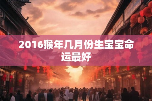 2016猴年几月份生宝宝命运最好