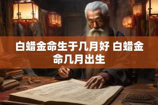 白蜡金命生于几月好 白蜡金命几月出生