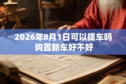 2026年8月1日可以提车吗 购置新车好不好