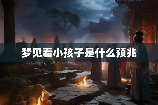 梦见看小孩子是什么预兆 梦见看小孩子是什么预兆