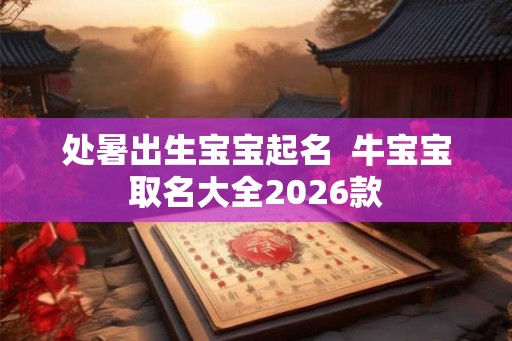 处暑出生宝宝起名 牛宝宝取名大全2026款 处暑出生宝宝起名 牛宝宝取名大全2026款