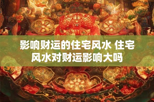 影响财运的住宅风水 住宅风水对财运影响大吗
