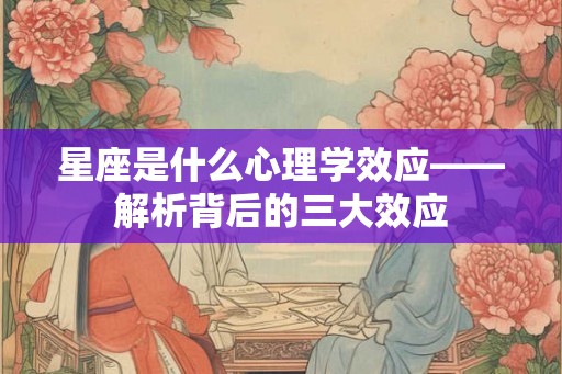 星座是什么心理学效应——解析背后的三大效应