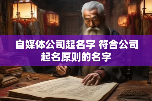 自媒体公司起名字 符合公司起名原则的名字