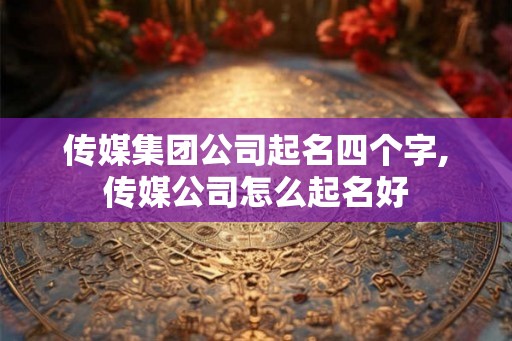 传媒集团公司起名四个字,传媒公司怎么起名好