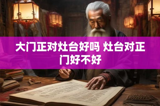 大门正对灶台好吗 灶台对正门好不好 大门正对灶台好吗 灶台对正门好不好