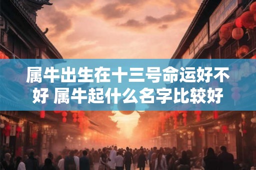 属牛出生在十三号命运好不好 属牛起什么名字比较好 属牛出生在十三号命运好不好 属牛起什么名字比较好