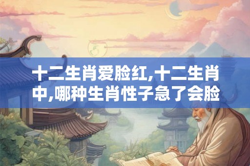 十二生肖爱脸红,十二生肖中,哪种生肖性子急了会脸红