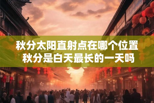 秋分太阳直射点在哪个位置 秋分是白天最长的一天吗