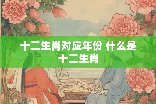 十二生肖对应年份 什么是十二生肖