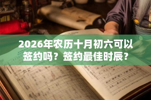 2026年农历十月初六可以签约吗？签约最佳时辰？