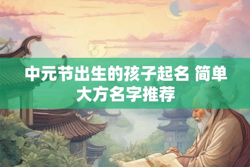 中元节出生的孩子起名 简单大方名字推荐 中元节出生的孩子起名 简单大方名字推荐