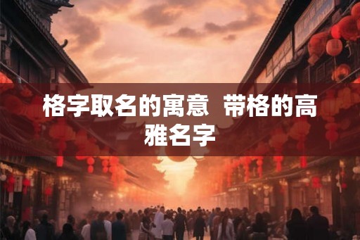 格字取名的寓意  带格的高雅名字