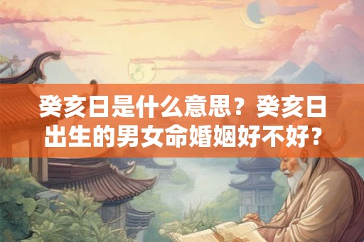 癸亥日是什么意思？癸亥日出生的男女命婚姻好不好？