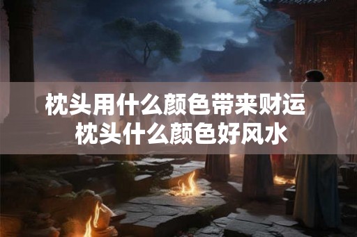 枕头用什么颜色带来财运  枕头什么颜色好风水
